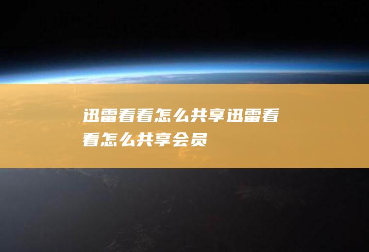 迅雷看看怎么共享迅雷看看怎么共享会员