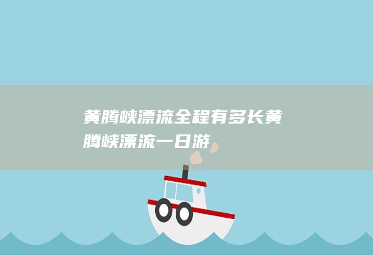 黄腾峡漂流全程有多长黄腾峡漂流一日游