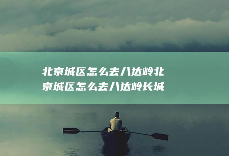 北京城区怎么去八达岭北京城区怎么去八达岭长城