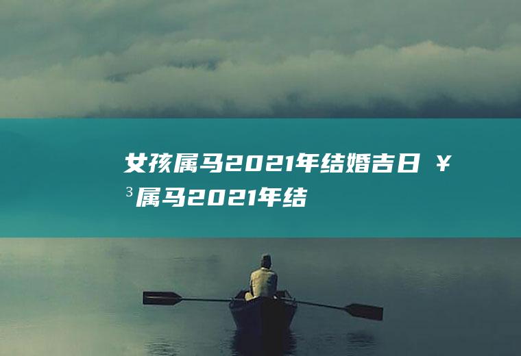 女孩属马2021年结婚吉日女属马2021年结