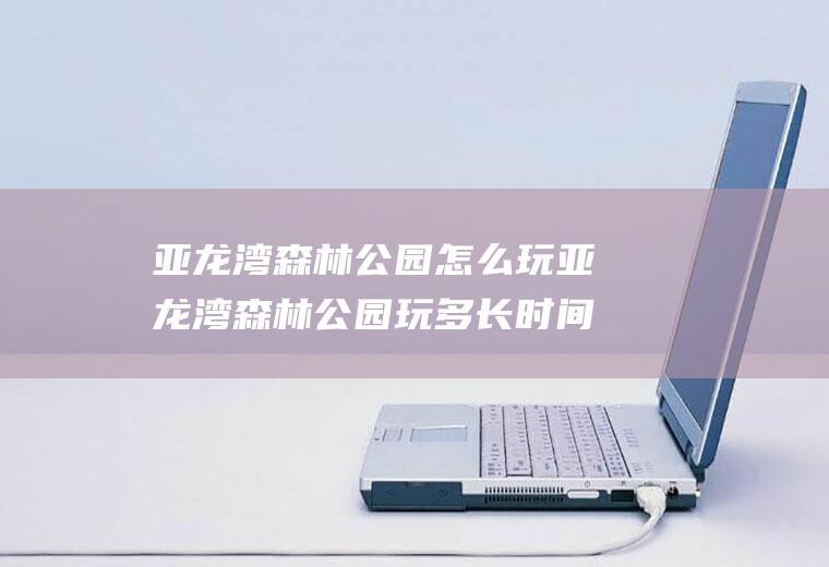亚龙湾森林公园怎么玩亚龙湾森林公园玩多长时间