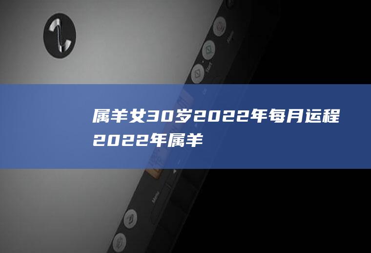 属羊女30岁2022年每月运程2022年属羊女每月运势