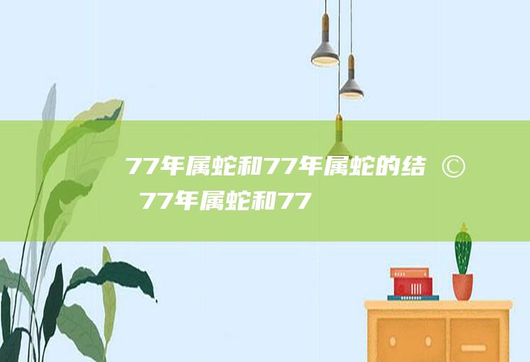 77年属蛇和77年属蛇的结婚77年属蛇和77