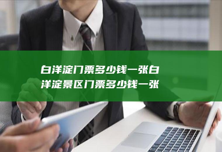 白洋淀门票多少钱一张白洋淀景区门票多少钱一张