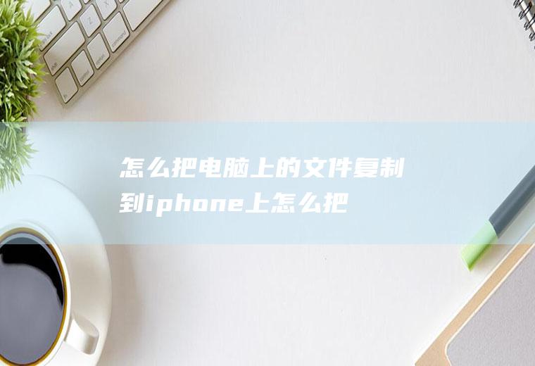 怎么把电脑上的文件复制到iphone上怎么把电脑的文件复制到苹果手机