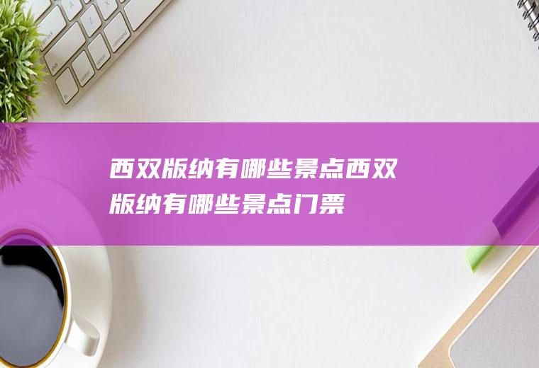 西双版纳有哪些景点西双版纳有哪些景点门票