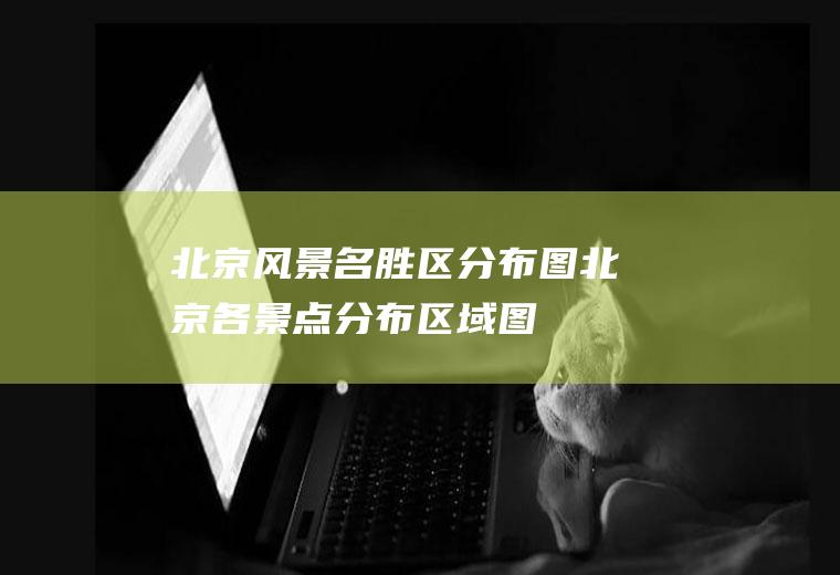 北京风景名胜区分布图北京各景点分布区域图