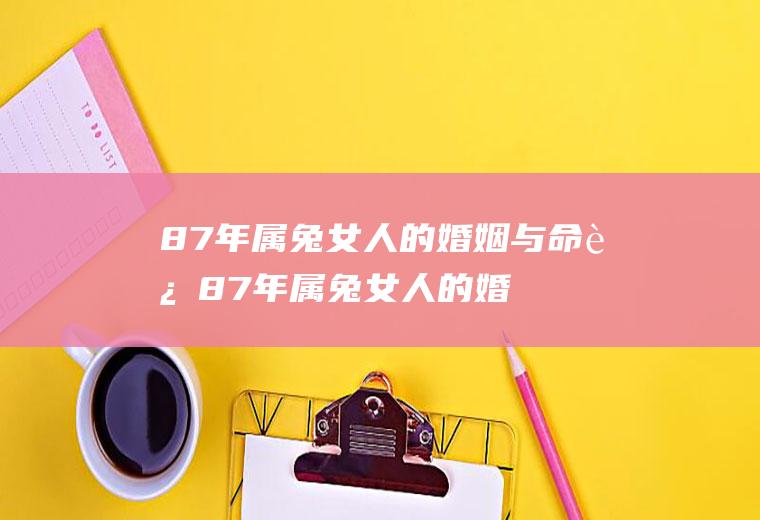 87年属兔女人的婚姻与命运87年属兔女人的婚姻与爱情