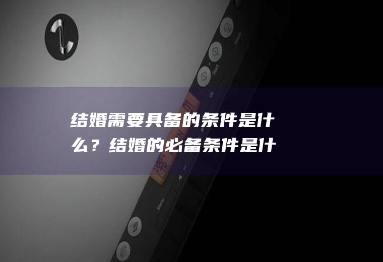 结婚需要具备的条件是什么？结婚的必备条件是什么