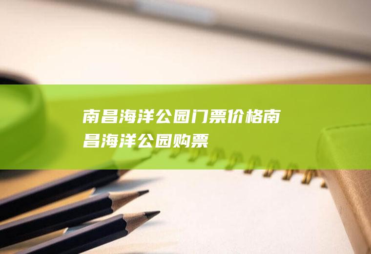 南昌海洋公园门票价格南昌海洋公园购票