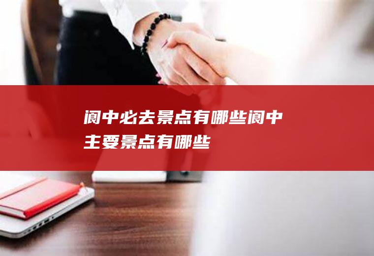 阆中必去景点有哪些阆中主要景点有哪些