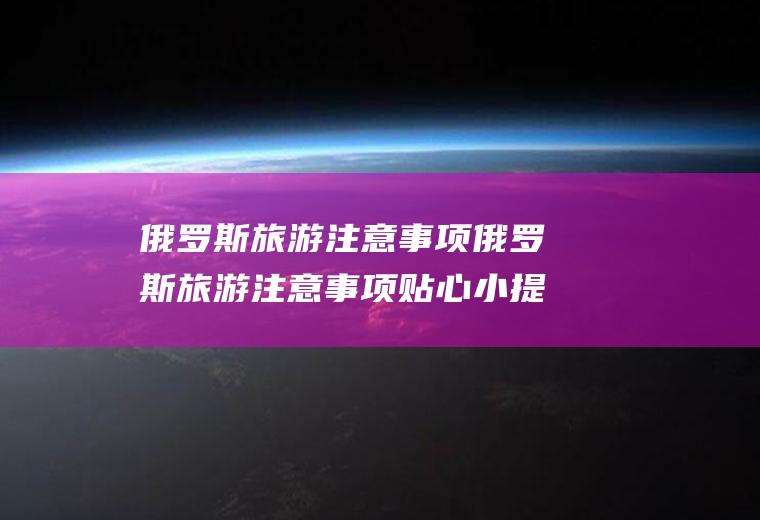 俄罗斯旅游注意事项俄罗斯旅游注意事项贴心小提示
