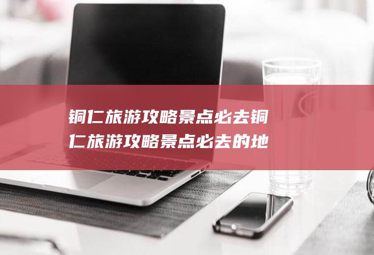 铜仁旅游攻略景点必去铜仁旅游攻略景点必去的地方