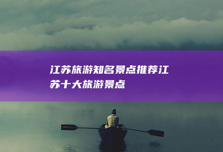 江苏旅游知名景点推荐江苏十大旅游景点