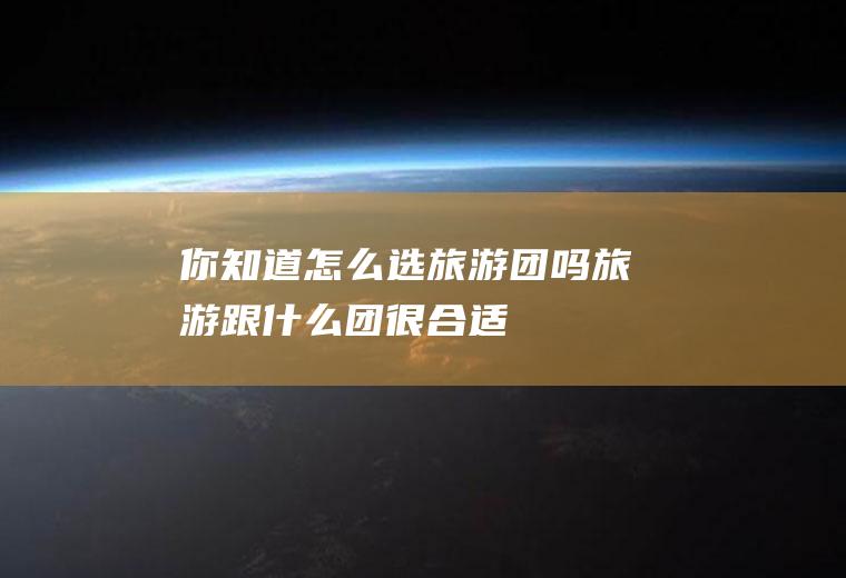 你知道怎么选旅游团吗旅游跟什么团很合适