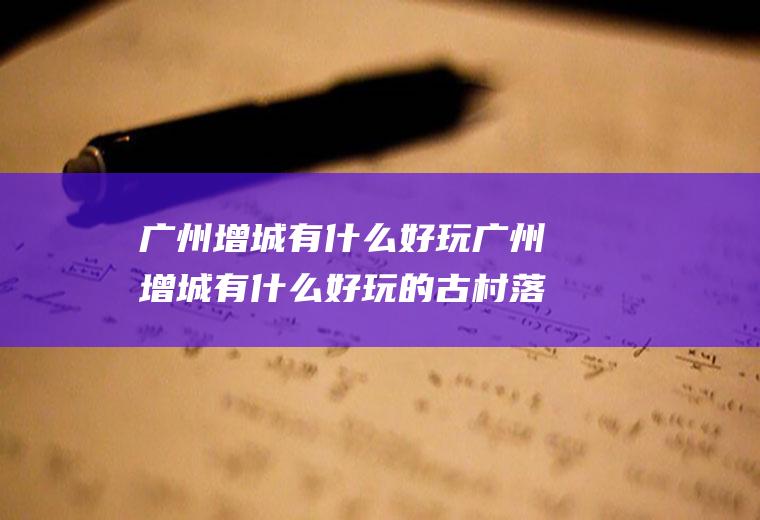广州增城有什么好玩广州增城有什么好玩的古村落