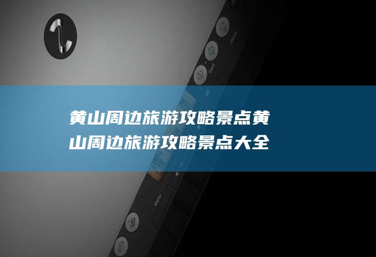黄山周边旅游攻略景点黄山周边旅游攻略景点大全