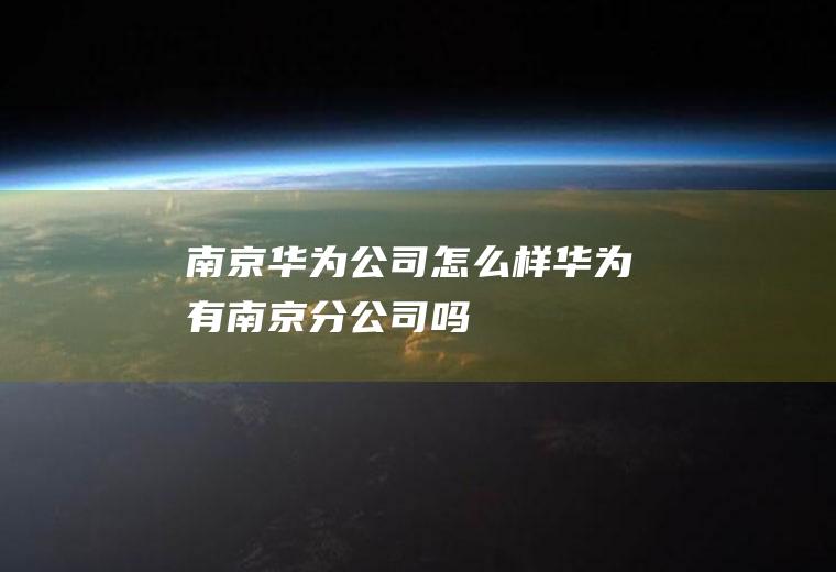 南京华为公司怎么样华为有南京分公司吗