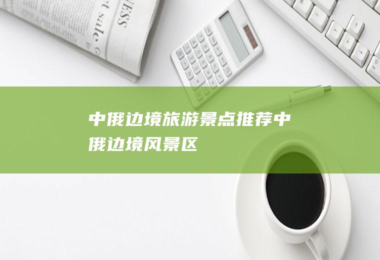 中俄边境旅游景点推荐中俄边境风景区
