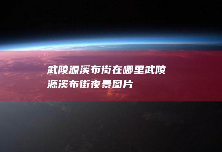 武陵源溪布街在哪里武陵源溪布街夜景图片