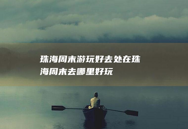 珠海周末游玩好去处在珠海周末去哪里好玩