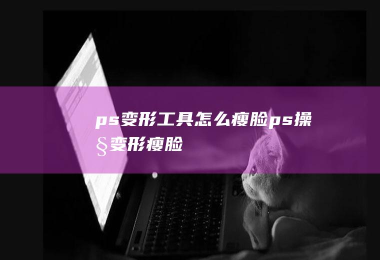 ps变形工具怎么瘦脸ps操控变形瘦脸