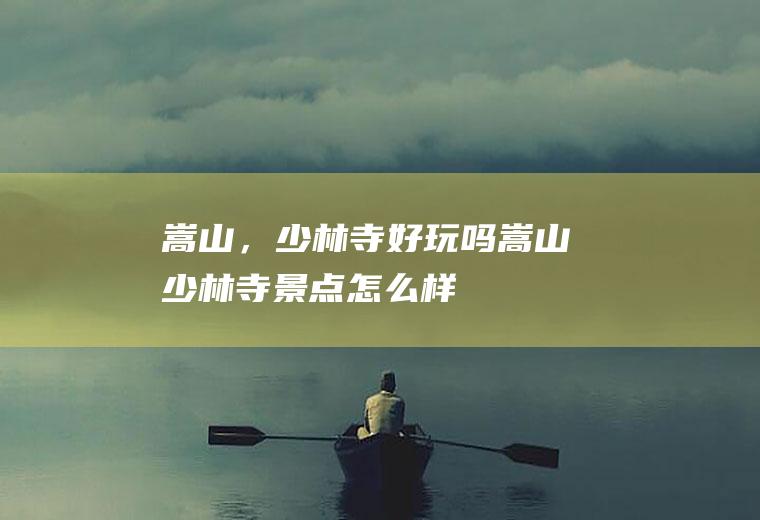 嵩山，少林寺好玩吗嵩山少林寺景点怎么样