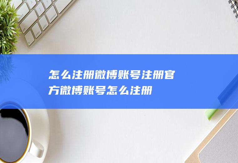 怎么注册微博账号注册官方微博账号怎么注册