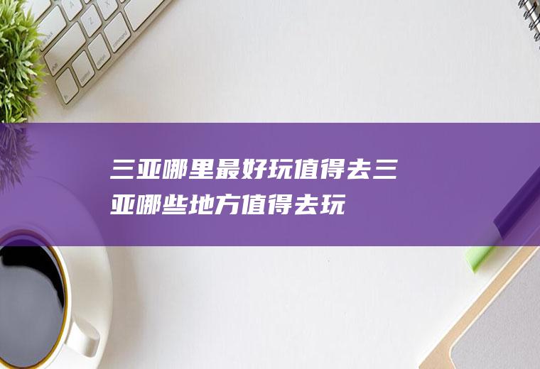 三亚哪里最好玩值得去三亚哪些地方值得去玩