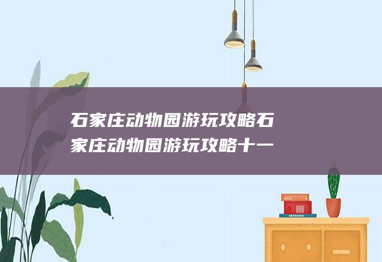 石家庄动物园游玩攻略石家庄动物园游玩攻略十一