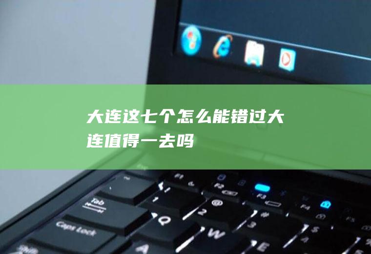 大连这七个怎么能错过大连值得一去吗