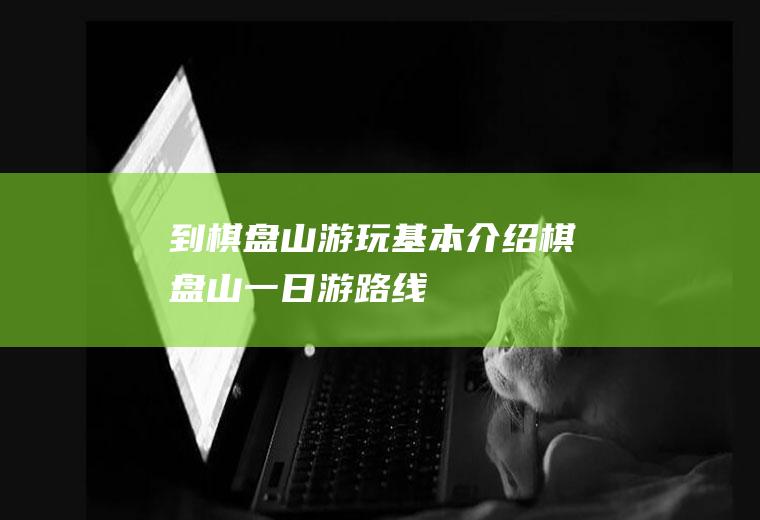 到棋盘山游玩基本介绍棋盘山一日游路线