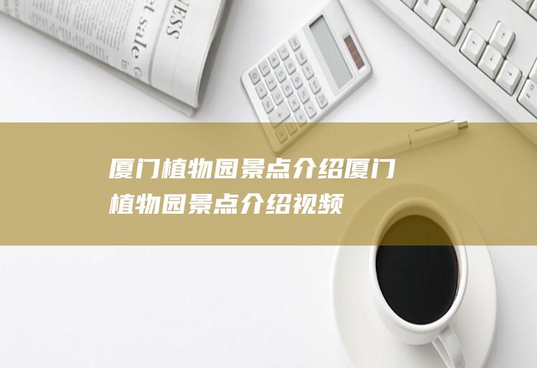 厦门植物园景点介绍厦门植物园景点介绍视频