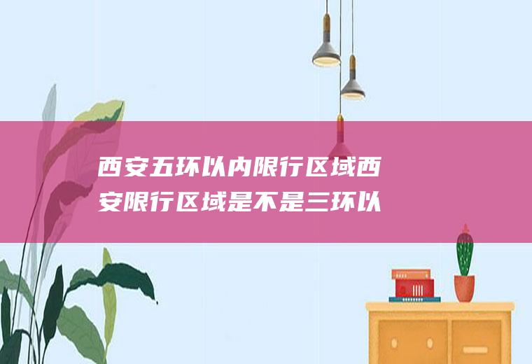 西安五环以内限行区域西安限行区域是不是三环以