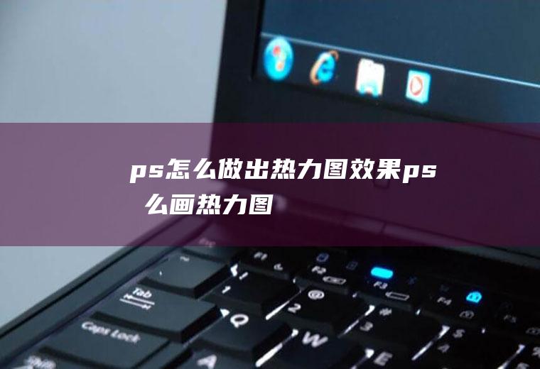 ps怎么做出热力图效果ps怎么画热力图