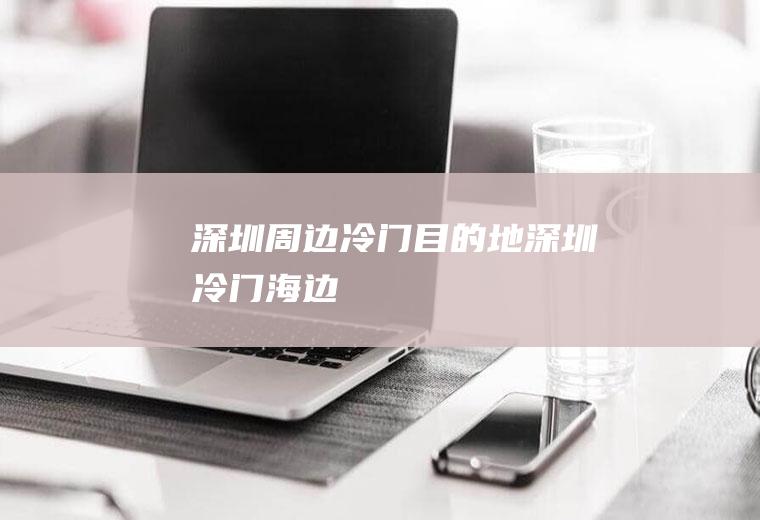 深圳周边冷门目的地深圳冷门海边