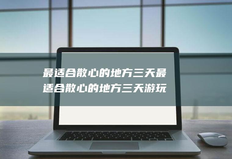 最适合散心的地方三天最适合散心的地方三天游玩