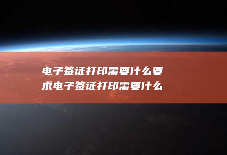 电子签证打印需要什么要求电子签证打印需要什么要求和材料