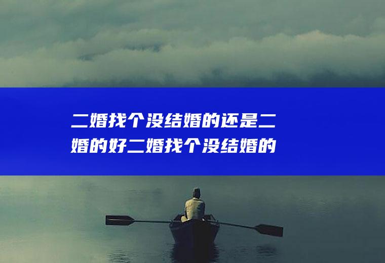 二婚找个没结婚的还是二婚的好二婚找个没结婚的还是二婚的好一点