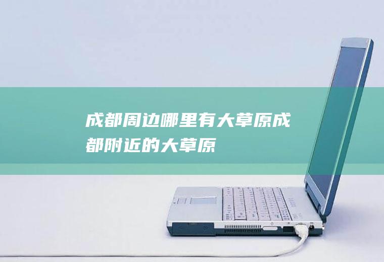 成都周边哪里有大草原成都附近的大草原