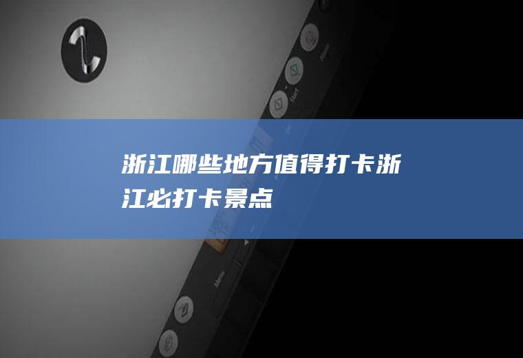 浙江哪些地方值得打卡浙江必打卡景点
