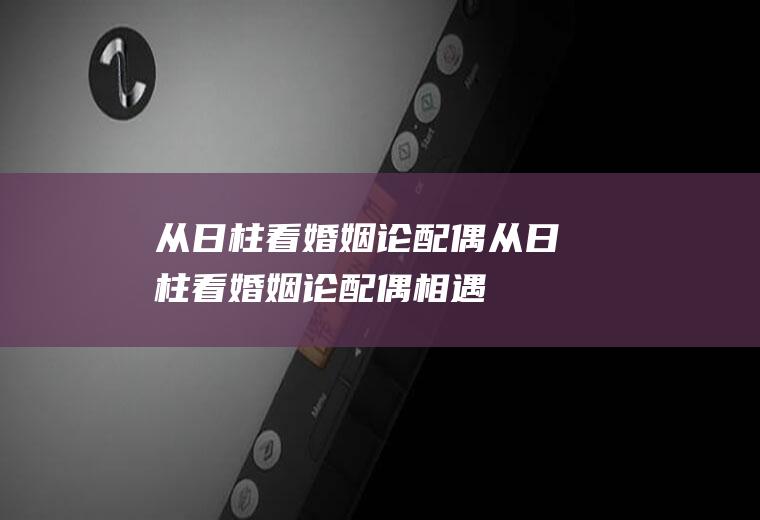 从日柱看婚姻论配偶从日柱看婚姻论配偶相遇