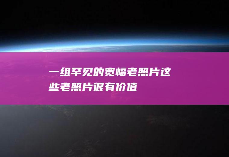 一组罕见的宽幅老照片这些老照片很有价值