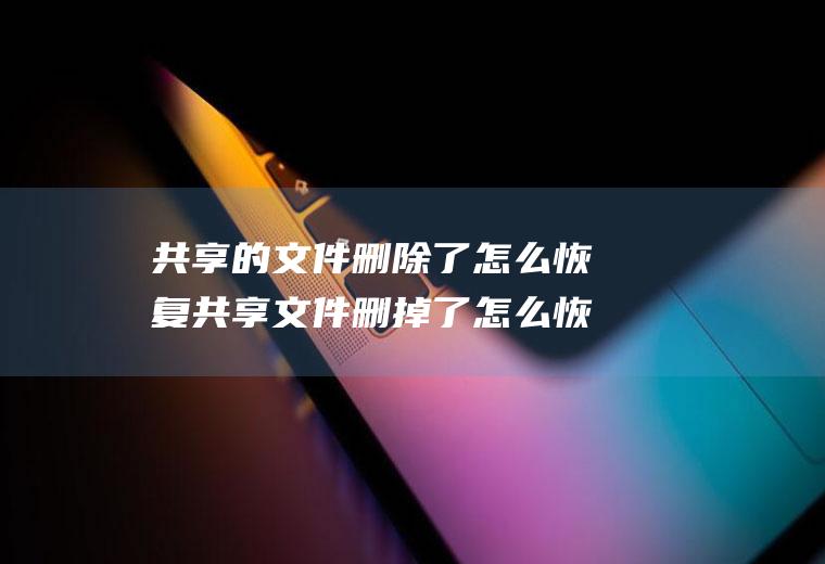 共享的文件删除了怎么恢复共享文件删掉了怎么恢复