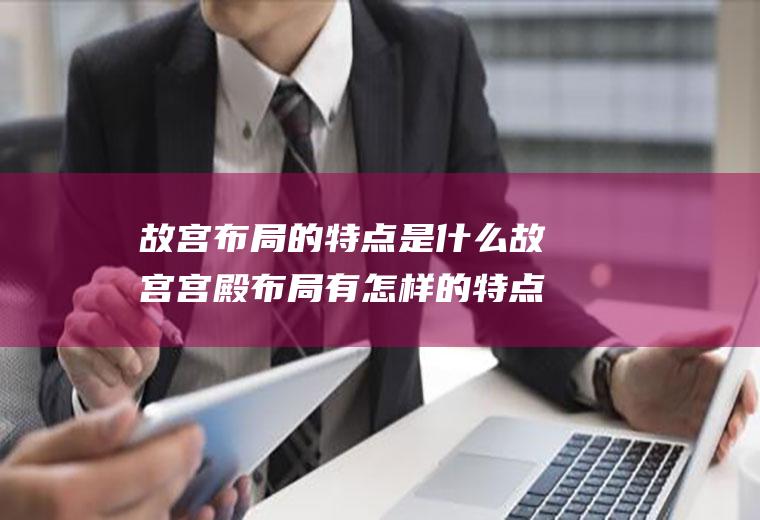 故宫布局的特点是什么故宫宫殿布局有怎样的特点