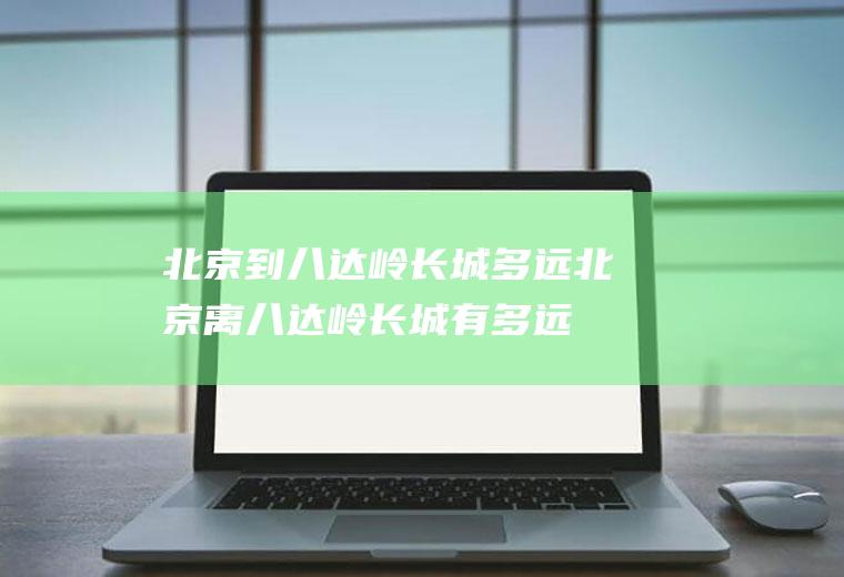 北京到八达岭长城多远北京离八达岭长城有多远