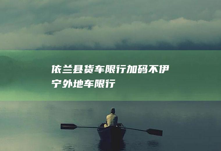 依兰县货车限行加码不伊宁外地车限行