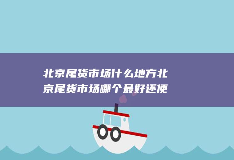 北京尾货市场什么地方北京尾货市场哪个最好还便宜地址