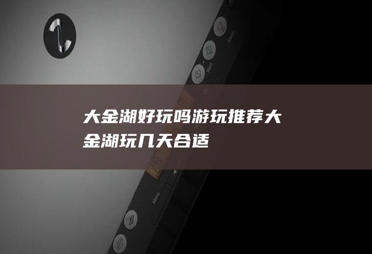 大金湖好玩吗游玩推荐大金湖玩几天合适