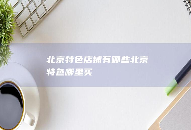 北京特色店铺有哪些北京特色哪里买